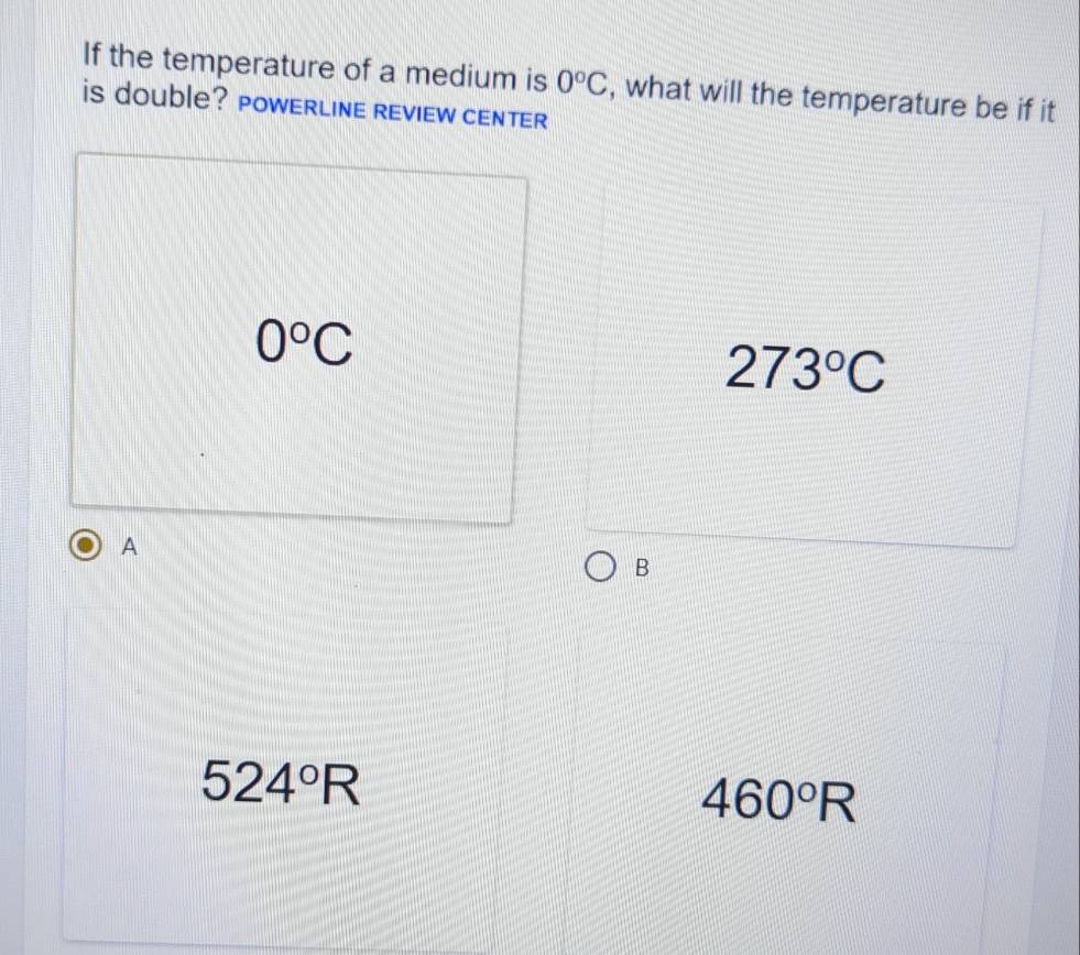 If the temperature of a medium is 0^oC , what will the temperature be if it
is double? POWERLINE REVIEW CENTER
0°C
273°C
A
B
524°R
460°R