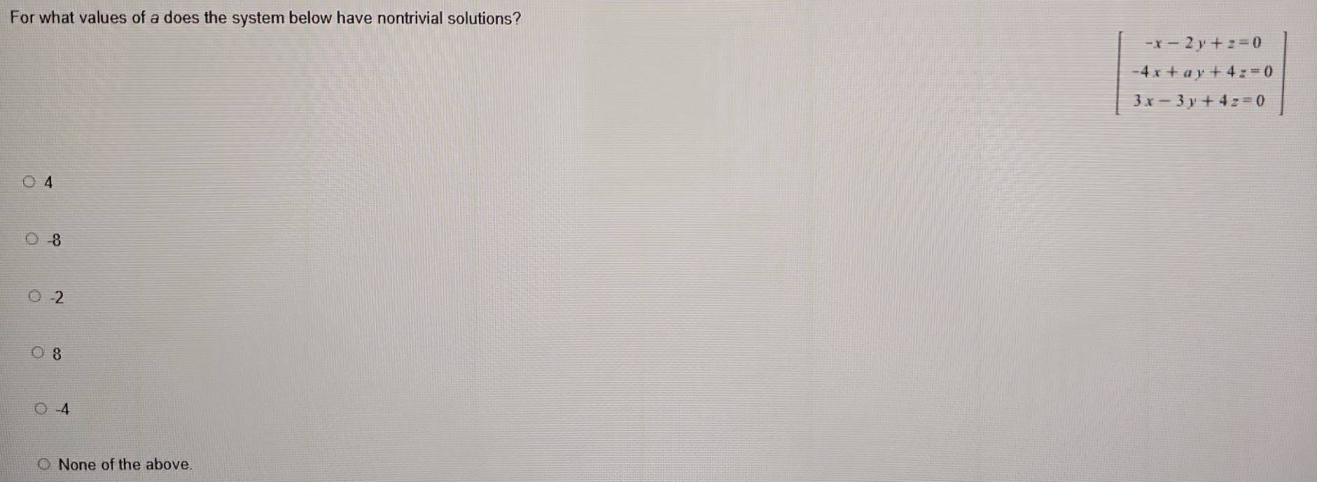 For what values of a does the system below have nontrivial solutions?
beginbmatrix -x-2y+z=0 -4x+ay+4z=0 3x-3y+4z=0endbmatrix
4
-8
-2
8
-4
None of the above.