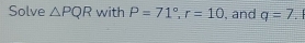 Solve △ PQR with P=71°, r=10 , and q=7 |