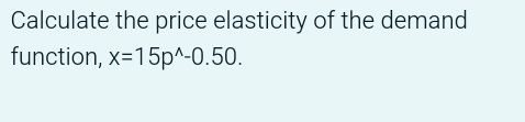 Calculate the price elasticity of the demand 
function, x=15p^(wedge)-0.50.