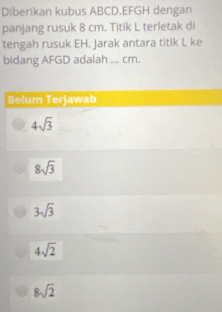 Diberikan kubus ABCD. EFGH dengan
panjang rusuk 8 cm. Titik L terletak di
tengah rusuk EH. Jarak antara titik L ke
bidang AFGD adalah ... cm.
Belum Terjawab
4sqrt(3)
8sqrt(3)
3sqrt(3)
4sqrt(2)
8sqrt(2)