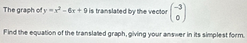 The graph of y=x^2-6x+9 is translated by the vector beginpmatrix -3 0endpmatrix
Find the equation of the translated graph, giving your answer in its simplest form.