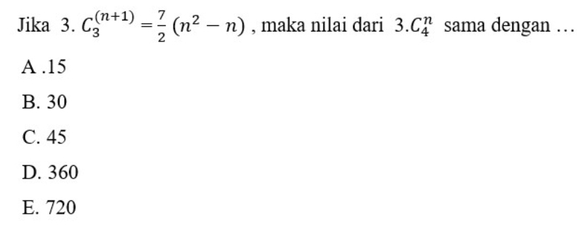 Jika 3. C_3^(((n+1))=frac 7)2(n^2-n) , maka nilai dari 3.C_4^n sama dengan …
A . 15
B. 30
C. 45
D. 360
E. 720