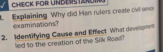 CHECK FOR UNDERSTANDING 
1. Explaining Why did Han rulers create civil service 
examinations? 
2. Identifying Cause and Effect What developments 
led to the creation of the Silk Road?