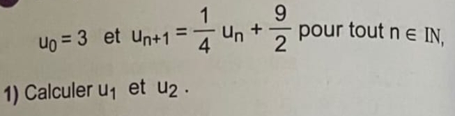 u_0=3 et u_n+1= 1/4 u_n+ 9/2  pour tout n∈ IN, 
1) Calculer u_1 et u_2.