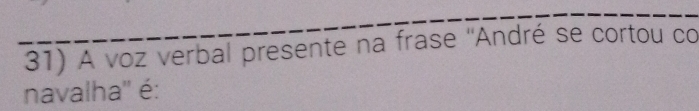 A voz verbal presente na frase ''André se cortou co 
navalha'' é: