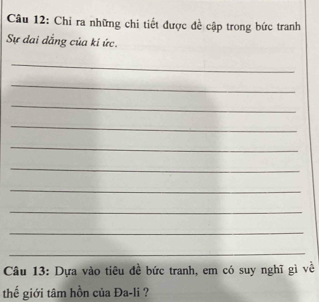 Chỉ ra những chi tiết được đề cập trong bức tranh 
Sự dai dắng của kí ức. 
_ 
_ 
_ 
_ 
_ 
_ 
_ 
_ 
_ 
_ 
Câu 13: Dựa vào tiêu đề bức tranh, em có suy nghĩ gì về 
thế giới tâm hồn của Đa-li ?