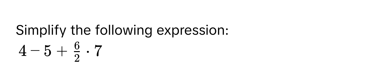 Simplify the following expression:
4 - 5 +  6/2  · 7