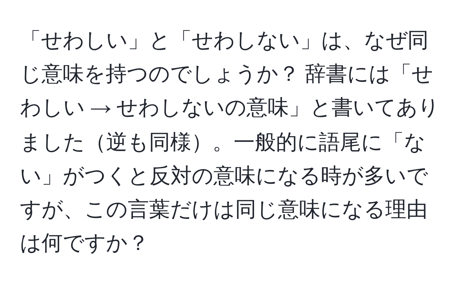 「せわしい」と「せわしない」は、なぜ同じ意味を持つのでしょうか？ 辞書には「せわしい → せわしないの意味」と書いてありました逆も同様。一般的に語尾に「ない」がつくと反対の意味になる時が多いですが、この言葉だけは同じ意味になる理由は何ですか？