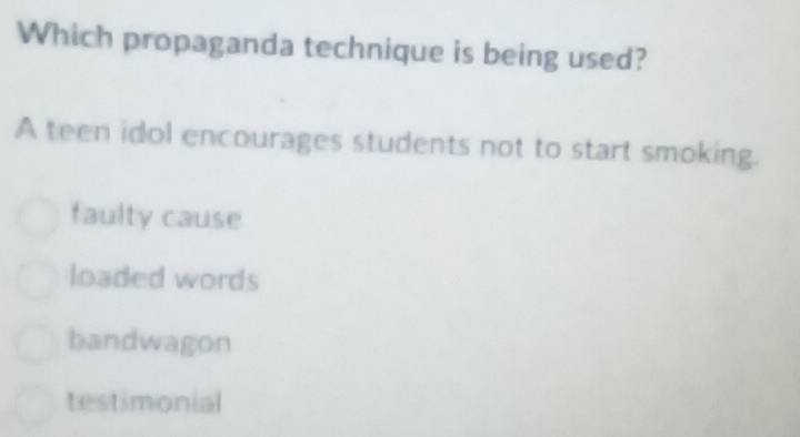 Which propaganda technique is being used?
A teen idol encourages students not to start smoking.
faulty cause
loaded words
bandwagon
testimonial