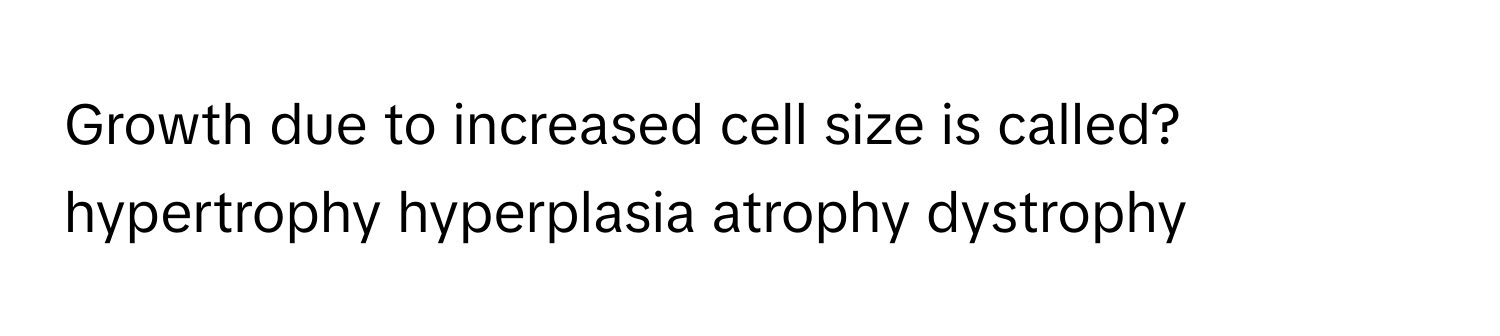 Growth due to increased cell size is called? 
hypertrophy hyperplasia atrophy dystrophy