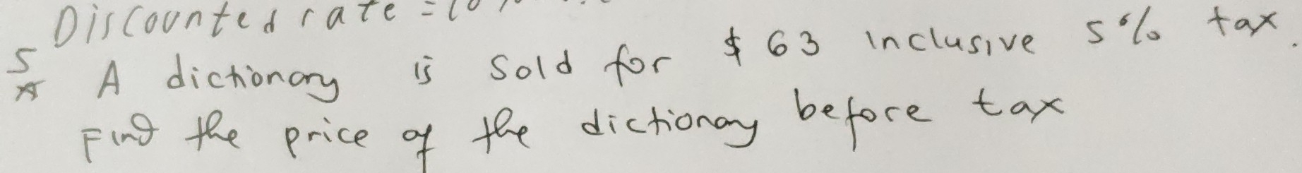 Discounted rate =10
r A dichionay is sold for 63 inclusive sl tax
5
Fing the price of the dictionay before tax