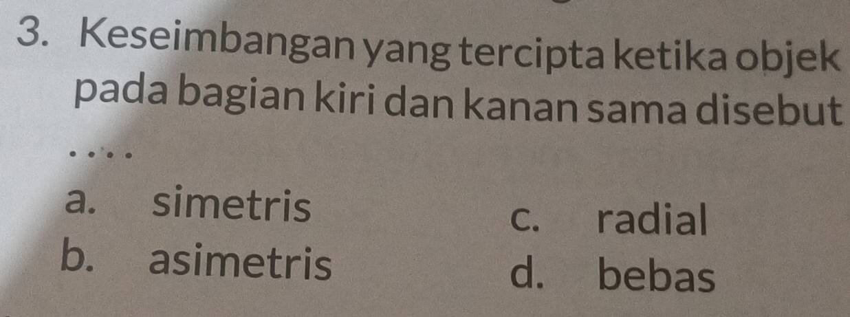 Keseimbangan yang tercipta ketika objek
pada bagian kiri dan kanan sama disebut

a. simetris
c. radial
b. asimetris
d. bebas