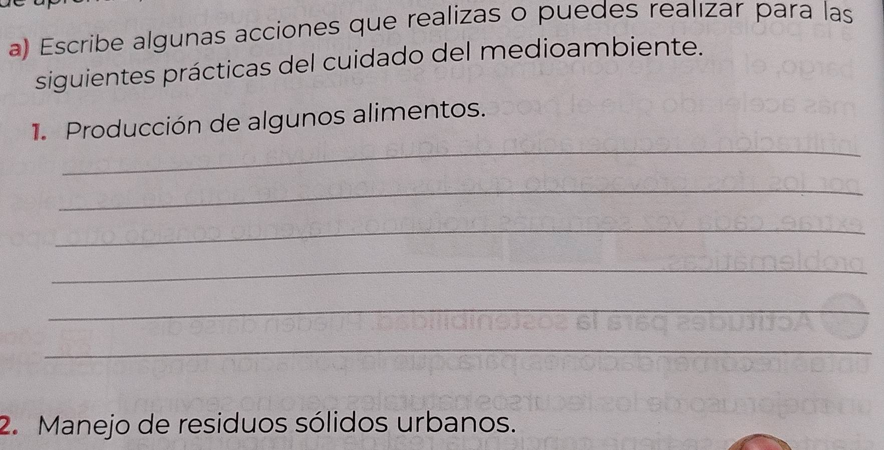 Escribe algunas acciones que realizas o puedes realızar para las 
siguientes prácticas del cuidado del medioambiente. 
_ 
1. Producción de algunos alimentos. 
_ 
_ 
_ 
_ 
_ 
2. Manejo de residuos sólidos urbanos.