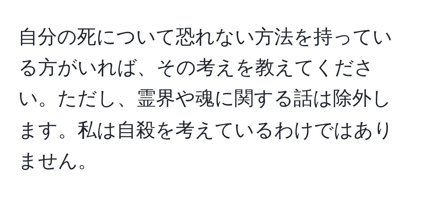 自分の死について恐れない方法を持っている方がいれば、その考えを教えてください。ただし、霊界や魂に関する話は除外します。私は自殺を考えているわけではありません。