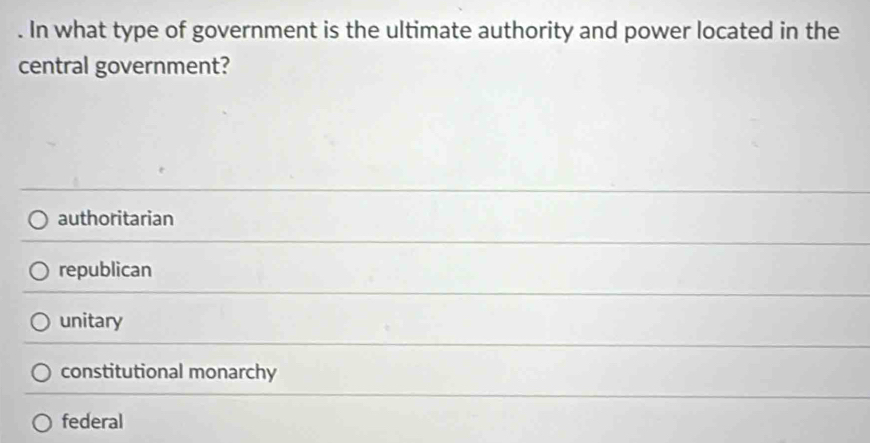 In what type of government is the ultimate authority and power located in the
central government?
authoritarian
republican
unitary
constitutional monarchy
federal