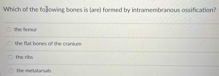 Which of the fołlowing bones is (are) formed by intramembranous ossification?
the femur
the flat bones of the cranium
the ribs
the metatarsals