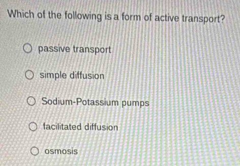 Which of the following is a form of active transport?
passive transport
simple diffusion
Sodium-Potassium pumps
facilitated diffusion
osmosis