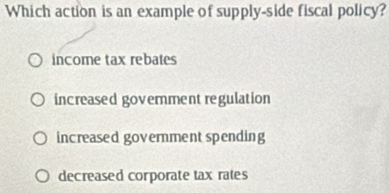 Which action is an example of supply-side fiscal policy?
income tax rebates
increased government regulation
increased government spending
decreased corporate tax rates