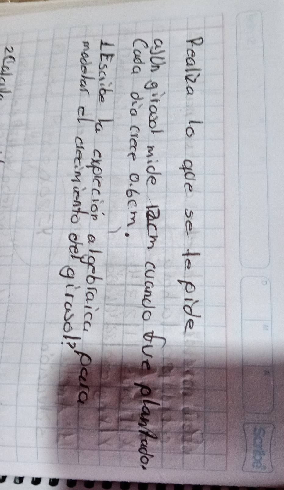 Pealiza lo goe se to pide 
alth giraool mide lecm cuando ove plantado. 
Cada dia crece 0. 6em. 
1Escibe Ia exprecion algebraica, para 
modehar cl decimiento del girwol? 
2ccak