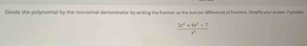 Divide the polynomial by the monomial denominator by writing the fraction as the sum (or difference) of fractions. Simplify your answer, if possible.
 (2x^4+6x^3-7)/x^4 