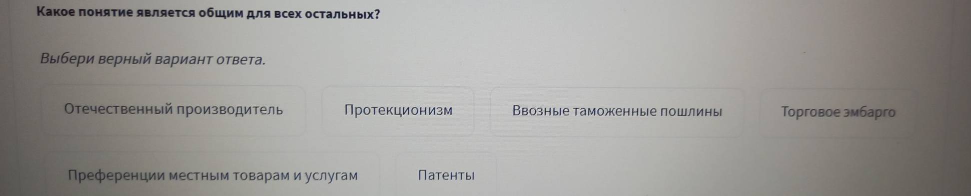 Какое πонятие является общим для всех остальных?
Βыбери верный вариант ответа.
Οтечественный производитель Протекционизм Ввозные таможенные пошлины Tорговое эмбарго
Преференции местным Τоварам и услугам Патенты