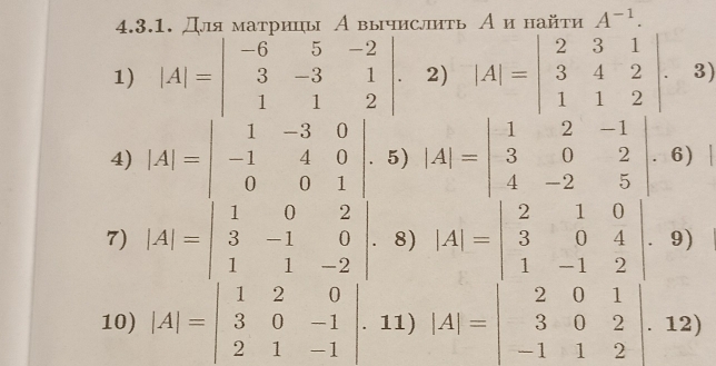 Дяматрицы А вычислить А и найτи A^(-1). 
1) |A|=beginvmatrix -6&5&-2 3&-3&1 1&1&2endvmatrix. 2) |A|=beginvmatrix 2&3&1 3&4&2 1&1&2endvmatrix 3) 
4) |A|=beginvmatrix 1&-3&0 -1&4&0 0&0&1endvmatrix. 5) |A|=beginvmatrix 1&2&-1 3&0&2 4&-2&5endvmatrix. 6) | 
7) |A|=beginvmatrix 1&0&2 3&-1&0 1&1&-2endvmatrix. 8) |A|=beginvmatrix 2&1&0 3&0&4 1&-1&2endvmatrix. 9) 
10) |A|=beginvmatrix 1&2&0 3&0&-1 2&1&-1endvmatrix. 11) |A|=beginvmatrix 2&0&1 3&0&2 -1&1&2endvmatrix. 12)