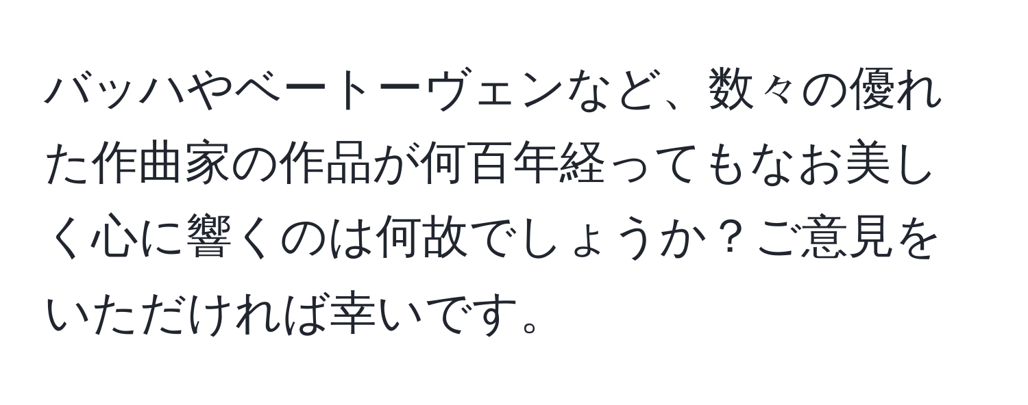 バッハやベートーヴェンなど、数々の優れた作曲家の作品が何百年経ってもなお美しく心に響くのは何故でしょうか？ご意見をいただければ幸いです。