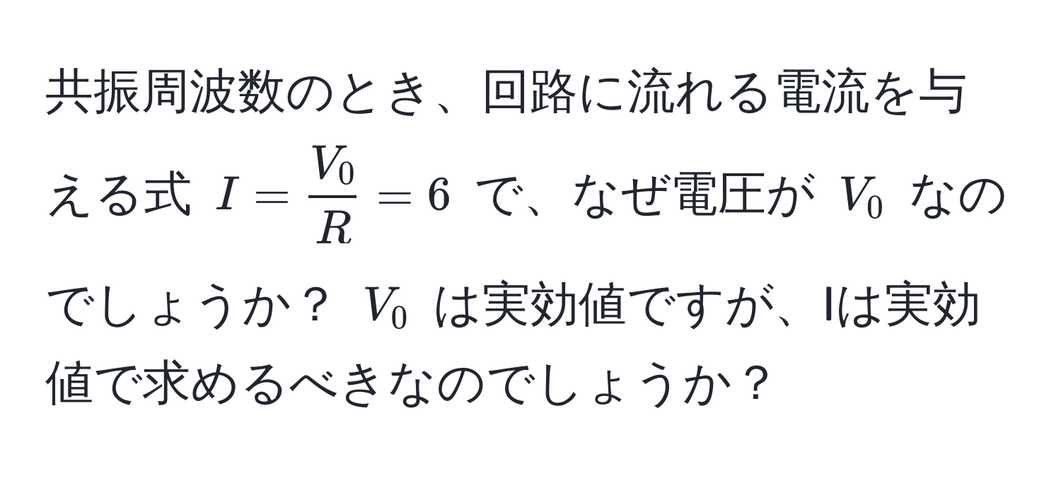 共振周波数のとき、回路に流れる電流を与える式 ( I =  V_0/R  = 6 ) で、なぜ電圧が ( V_0 ) なのでしょうか？ ( V_0 ) は実効値ですが、Iは実効値で求めるべきなのでしょうか？