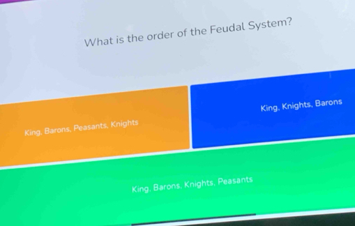 What is the order of the Feudal System?
King, Barons, Peasants, Knights King, Knights, Barons
King, Barons, Knights, Peasants