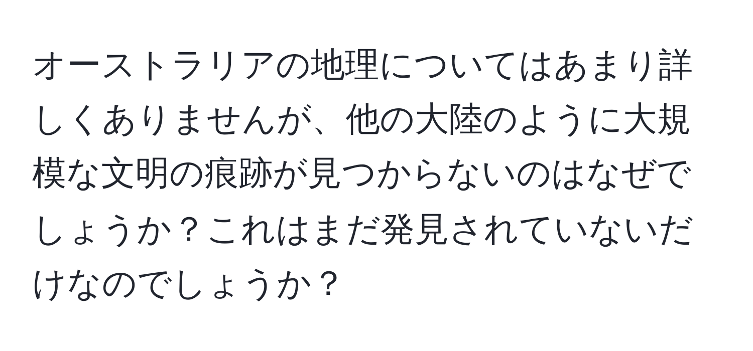 オーストラリアの地理についてはあまり詳しくありませんが、他の大陸のように大規模な文明の痕跡が見つからないのはなぜでしょうか？これはまだ発見されていないだけなのでしょうか？