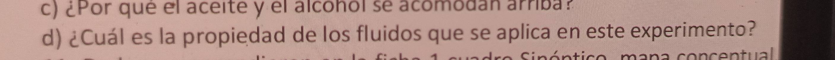 ¿Por que el aceite y el alcohol se acomodan árriba? 
d) ¿Cuál es la propiedad de los fluidos que se aplica en este experimento? 
s o m an a conçentual