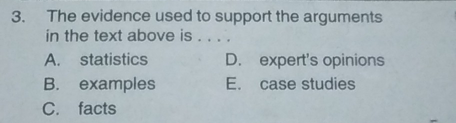 The evidence used to support the arguments
in the text above is . . . .
A. statistics D. expert's opinions
B. examples E. case studies
C. facts