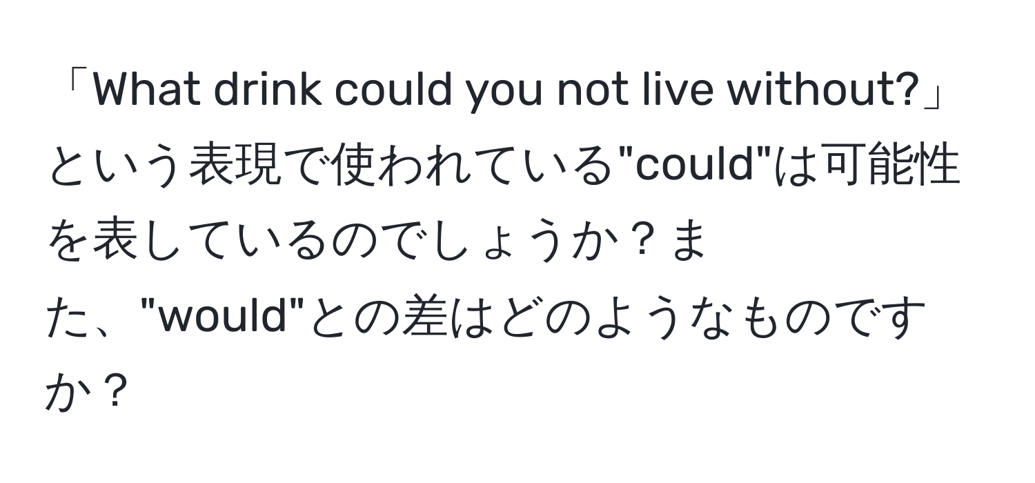 「What drink could you not live without?」という表現で使われている"could"は可能性を表しているのでしょうか？また、"would"との差はどのようなものですか？