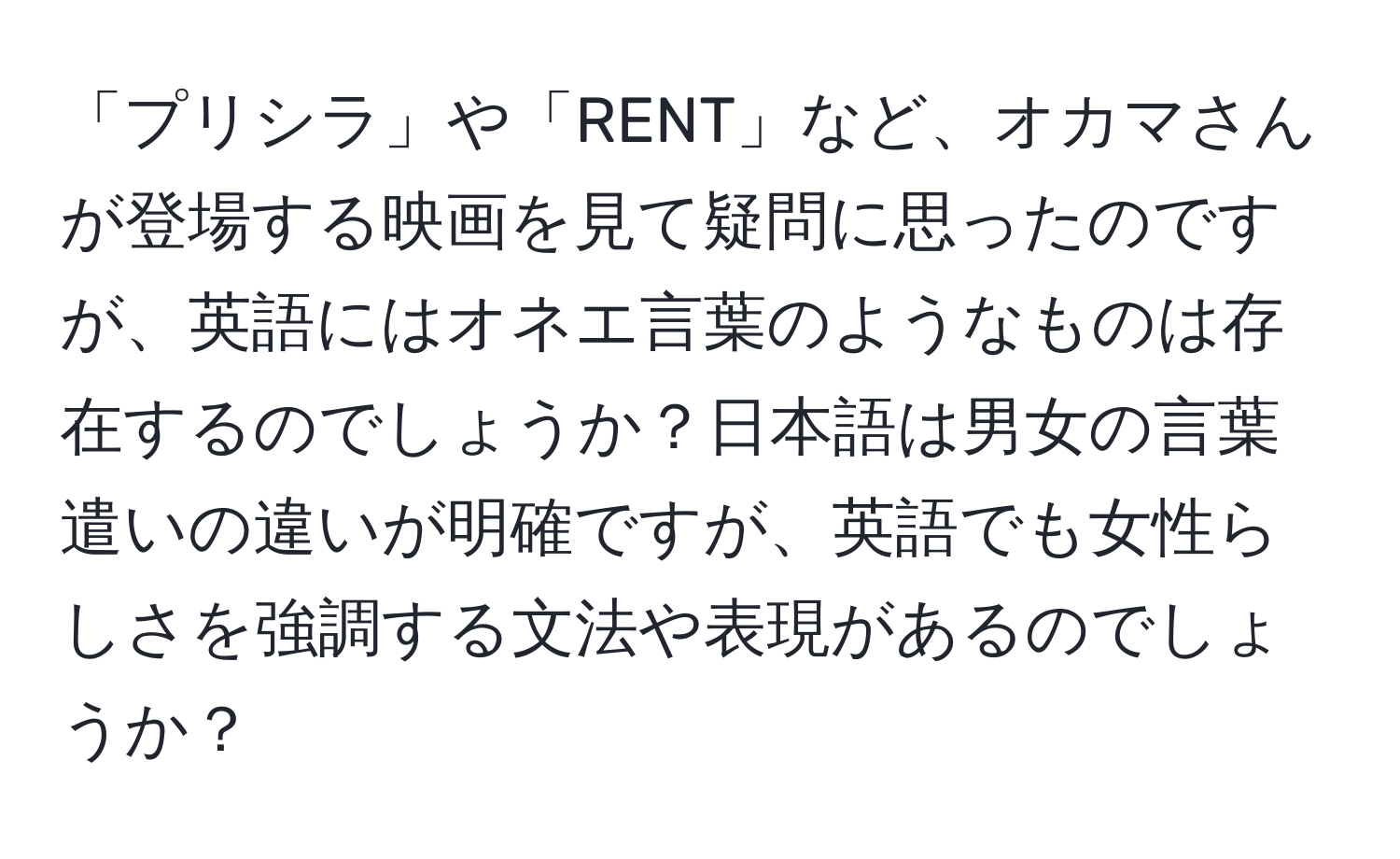 「プリシラ」や「RENT」など、オカマさんが登場する映画を見て疑問に思ったのですが、英語にはオネエ言葉のようなものは存在するのでしょうか？日本語は男女の言葉遣いの違いが明確ですが、英語でも女性らしさを強調する文法や表現があるのでしょうか？