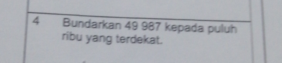 Bundarkan 49 987 kepada puluh 
ribu yang terdekat.