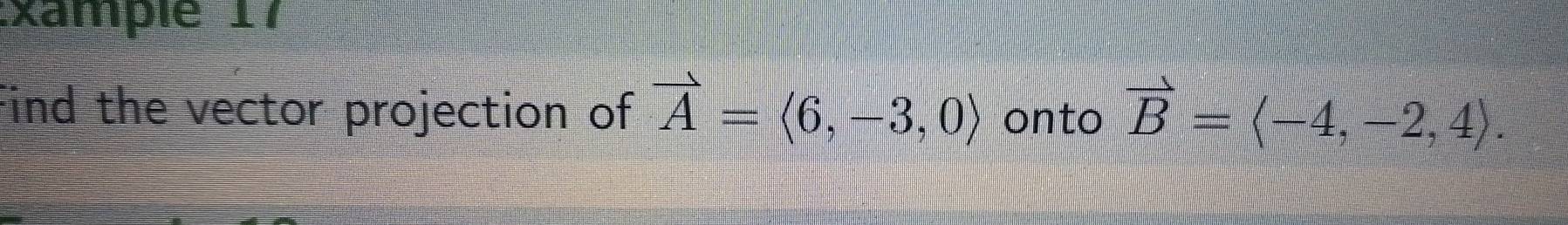 xample 17 
Find the vector projection of vector A=langle 6,-3,0rangle onto vector B=langle -4,-2,4rangle.