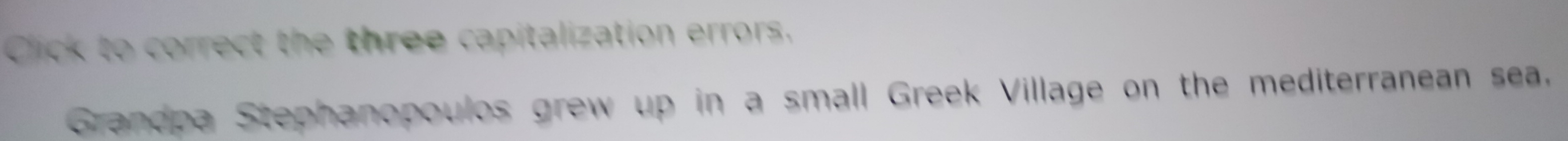 Click to correct the three capitalization errors, 
Grandpa Stephanopoulos grew up in a small Greek Village on the mediterranean sea.