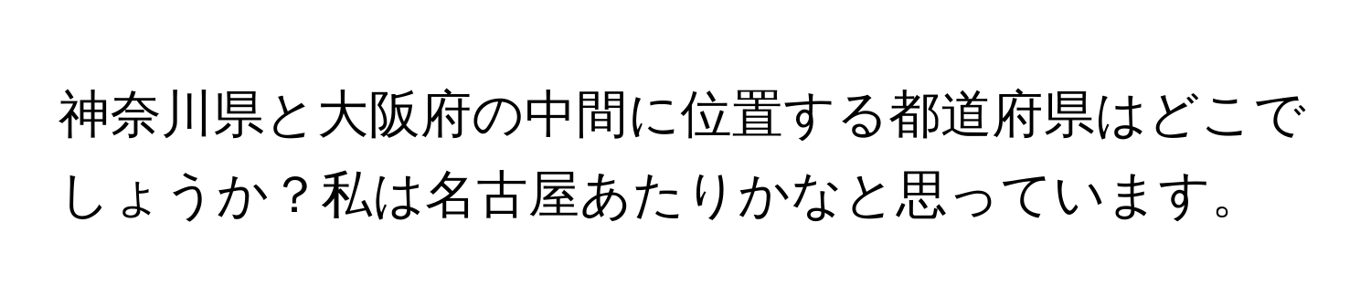 神奈川県と大阪府の中間に位置する都道府県はどこでしょうか？私は名古屋あたりかなと思っています。