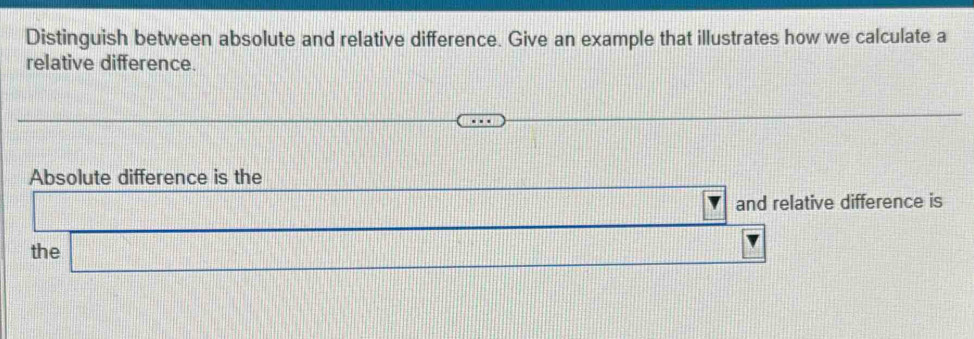 Distinguish between absolute and relative difference. Give an example that illustrates how we calculate a 
relative difference. 
Absolute difference is the 
and relative difference is 
the □