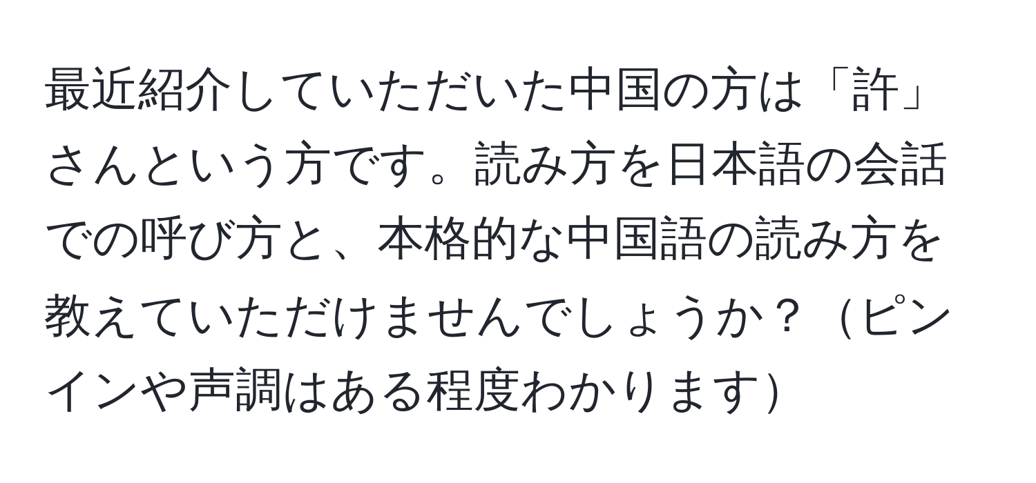 最近紹介していただいた中国の方は「許」さんという方です。読み方を日本語の会話での呼び方と、本格的な中国語の読み方を教えていただけませんでしょうか？ピンインや声調はある程度わかります