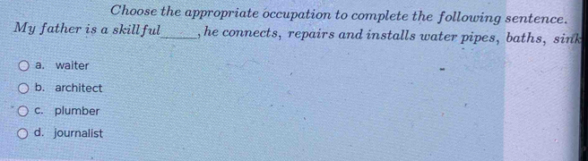 Choose the appropriate occupation to complete the following sentence.
My father is a skillful_ , he connects, repairs and installs water pipes, baths, sink
a. waiter
b. architect
c. plumber
d. journalist