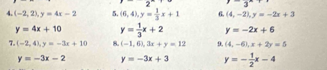 2 
3 
4. (-2,2), y=4x-2 5. (6,4), y= 1/3 x+1 6. (4,-2), y=-2x+3
y=4x+10
y= 1/3 x+2
y=-2x+6
7. (-2,4), y=-3x+10 8. (-1,6), 3x+y=12 9. (4,-6), x+2y=5
y=-3x-2
y=-3x+3
y=- 1/2 x-4