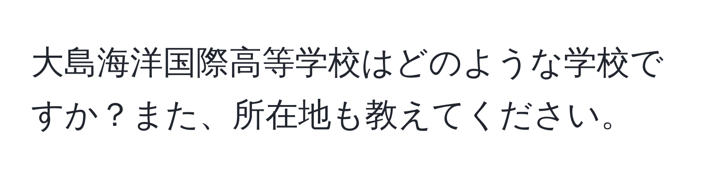 大島海洋国際高等学校はどのような学校ですか？また、所在地も教えてください。