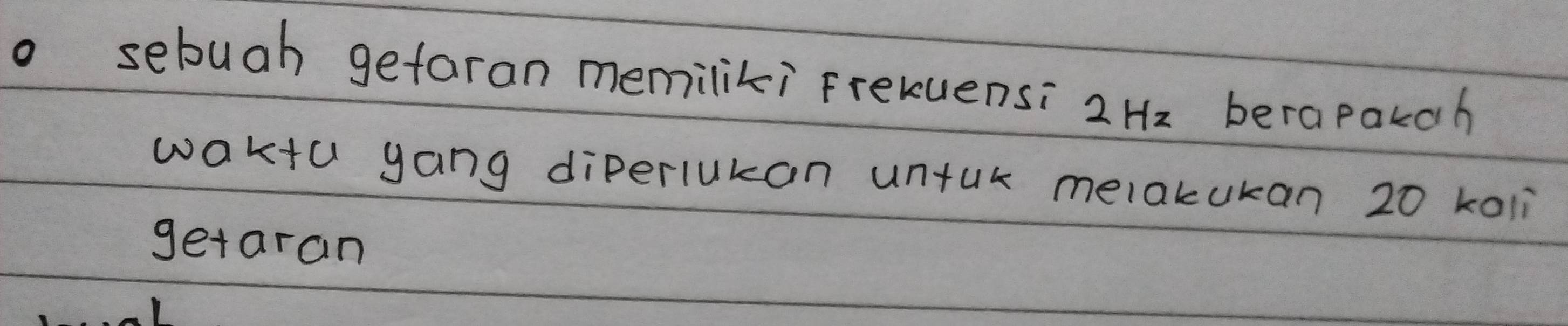 sebuah gefaran memiliki Frekuensi 2 Hz berapakch 
waktu yang diperlukan untuk melakukan 20 koli 
getaran