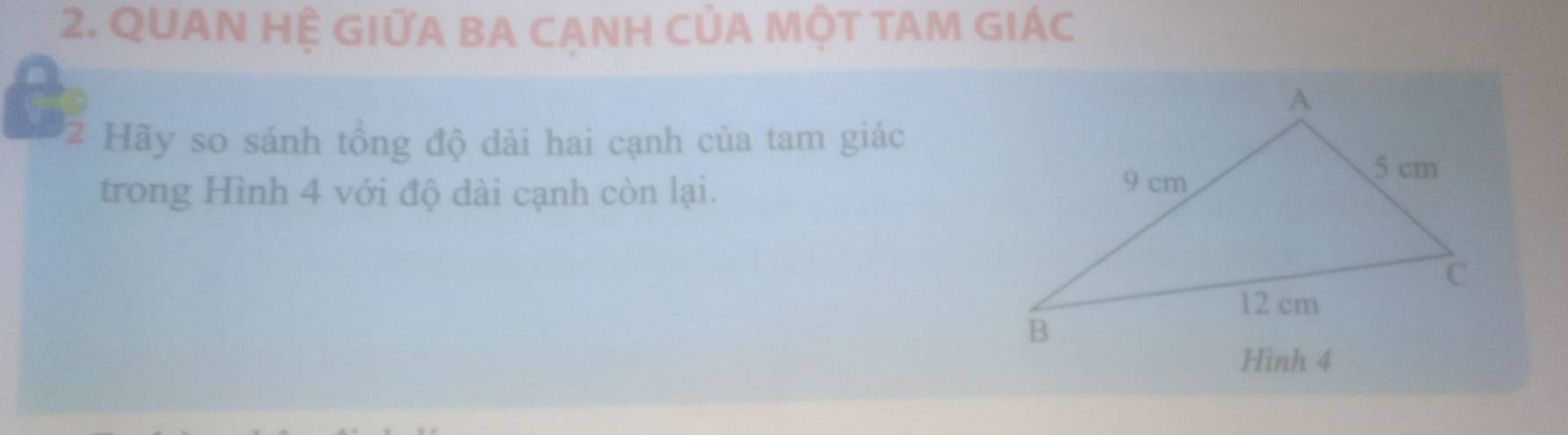 QUAN HỆ GIỨA BA CANH CủA MỘT TAM GIÁC 
2 Hãy so sánh tổng độ dài hai cạnh của tam giác 
trong Hình 4 với độ dài cạnh còn lại.