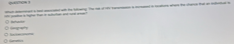 QUESToW 3
Which defermnant a bet moocated with the following. The risk of HN tansmission is increased in locations where the chance that en individual is
tt getivn is loghes them o subaion and card ess"
Reteder
Geograpihy
Seczecanei
Gretts