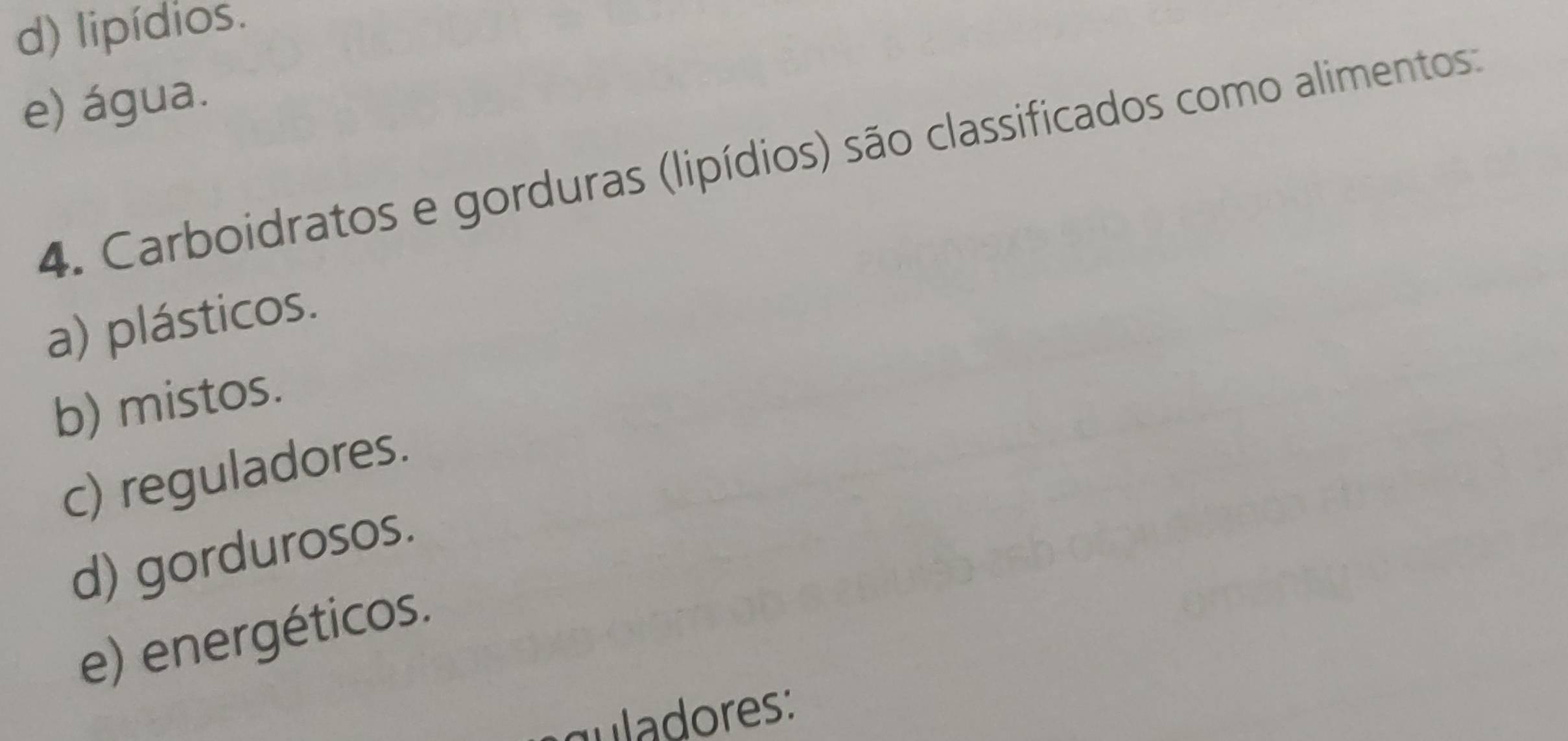 d) lipídios.
e) água.
4. Carboidratos e gorduras (lipídios) são classificados como alimentos:
a) plásticos.
b) mistos.
c) reguladores.
d) gordurosos.
e) energéticos.
guladores: