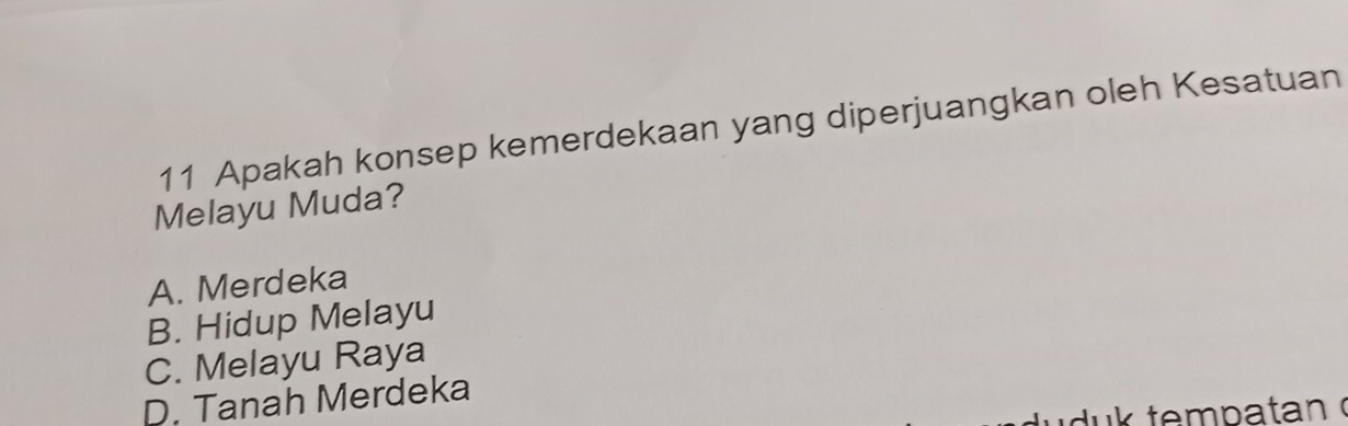 Apakah konsep kemerdekaan yang diperjuangkan oleh Kesatuan
Melayu Muda?
A. Merdeka
B. Hidup Melayu
C. Melayu Raya
D. Tanah Merdeka