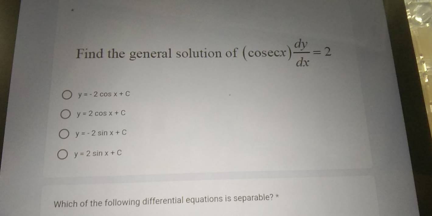 Find the general solution of (cos ecx) dy/dx =2
y=-2cos x+C
y=2cos x+C
y=-2sin x+C
y=2sin x+C
Which of the following differential equations is separable? *